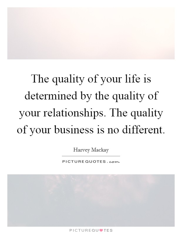The quality of your life is determined by the quality of your relationships. The quality of your business is no different. Picture Quote #1