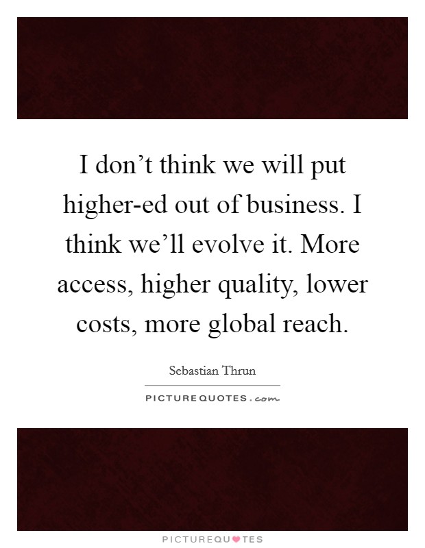 I don't think we will put higher-ed out of business. I think we'll evolve it. More access, higher quality, lower costs, more global reach. Picture Quote #1