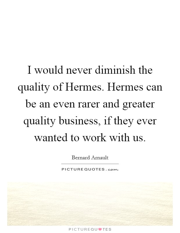 I would never diminish the quality of Hermes. Hermes can be an even rarer and greater quality business, if they ever wanted to work with us. Picture Quote #1
