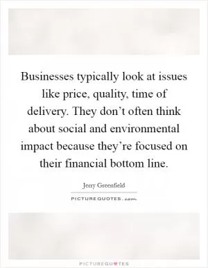 Businesses typically look at issues like price, quality, time of delivery. They don’t often think about social and environmental impact because they’re focused on their financial bottom line Picture Quote #1