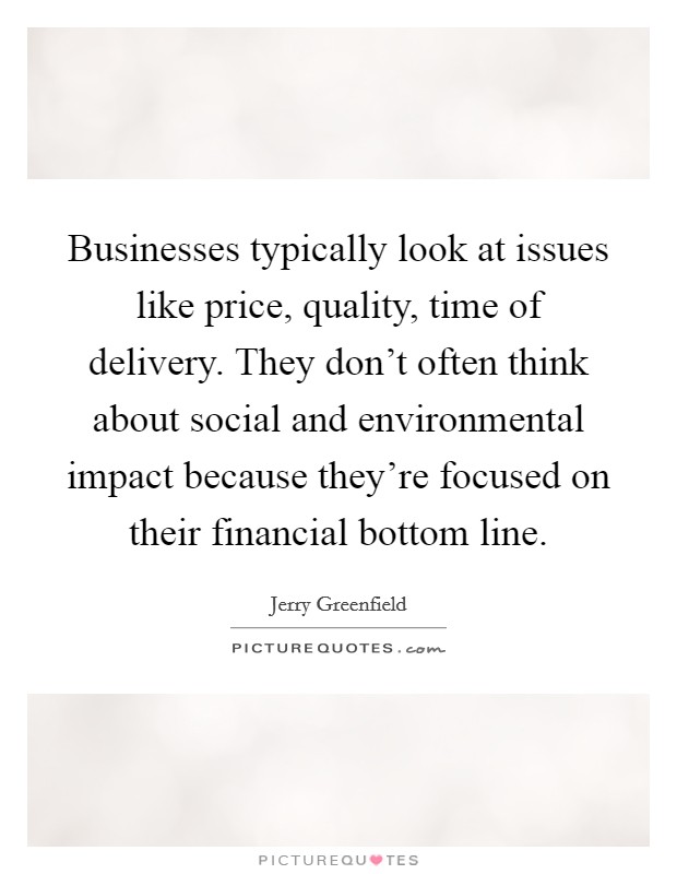 Businesses typically look at issues like price, quality, time of delivery. They don't often think about social and environmental impact because they're focused on their financial bottom line. Picture Quote #1