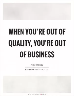 When you’re out of quality, you’re out of business Picture Quote #1