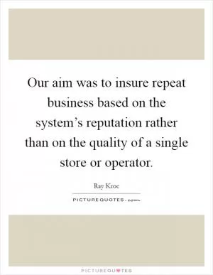 Our aim was to insure repeat business based on the system’s reputation rather than on the quality of a single store or operator Picture Quote #1