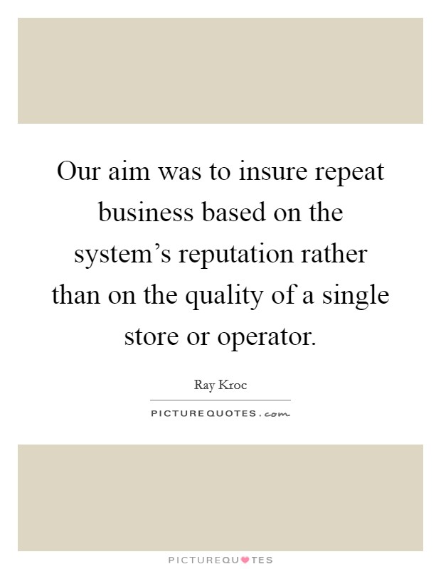 Our aim was to insure repeat business based on the system's reputation rather than on the quality of a single store or operator. Picture Quote #1