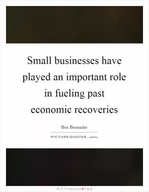Small businesses have played an important role in fueling past economic recoveries Picture Quote #1