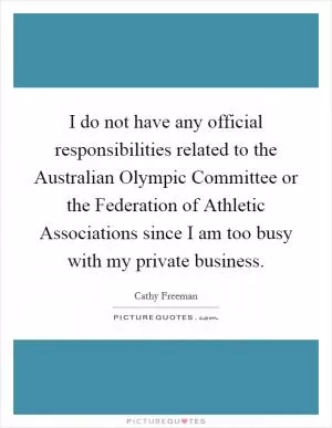 I do not have any official responsibilities related to the Australian Olympic Committee or the Federation of Athletic Associations since I am too busy with my private business Picture Quote #1