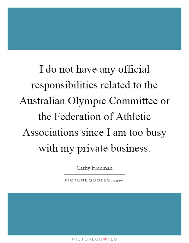 I do not have any official responsibilities related to the Australian Olympic Committee or the Federation of Athletic Associations since I am too busy with my private business. Picture Quote #1