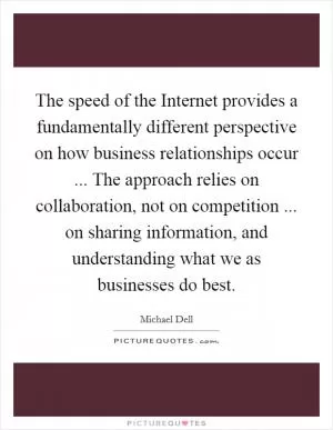 The speed of the Internet provides a fundamentally different perspective on how business relationships occur ... The approach relies on collaboration, not on competition ... on sharing information, and understanding what we as businesses do best Picture Quote #1