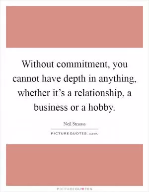 Without commitment, you cannot have depth in anything, whether it’s a relationship, a business or a hobby Picture Quote #1