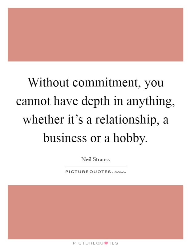 Without commitment, you cannot have depth in anything, whether it's a relationship, a business or a hobby. Picture Quote #1