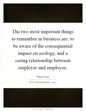 The two most important things to remember in business are: to be aware of the consequential impact on ecology, and a caring relationship between employer and employee Picture Quote #1