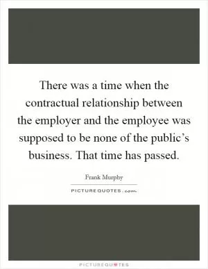There was a time when the contractual relationship between the employer and the employee was supposed to be none of the public’s business. That time has passed Picture Quote #1