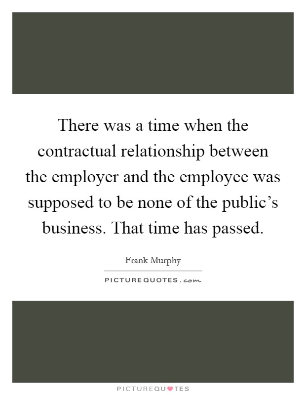 There was a time when the contractual relationship between the employer and the employee was supposed to be none of the public's business. That time has passed. Picture Quote #1