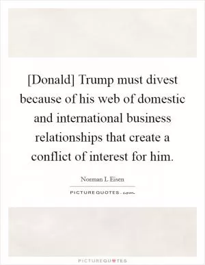 [Donald] Trump must divest because of his web of domestic and international business relationships that create a conflict of interest for him Picture Quote #1