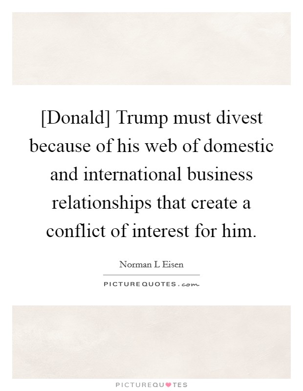 [Donald] Trump must divest because of his web of domestic and international business relationships that create a conflict of interest for him. Picture Quote #1
