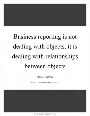 Business reporting is not dealing with objects, it is dealing with relationships between objects Picture Quote #1