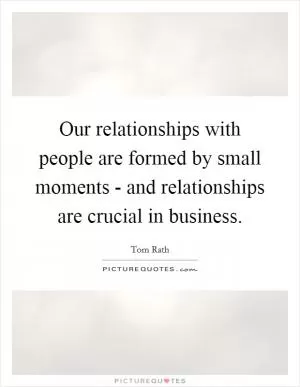 Our relationships with people are formed by small moments - and relationships are crucial in business Picture Quote #1
