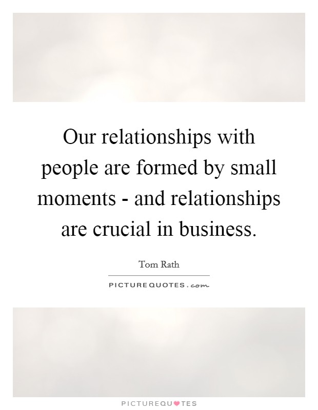Our relationships with people are formed by small moments - and relationships are crucial in business. Picture Quote #1