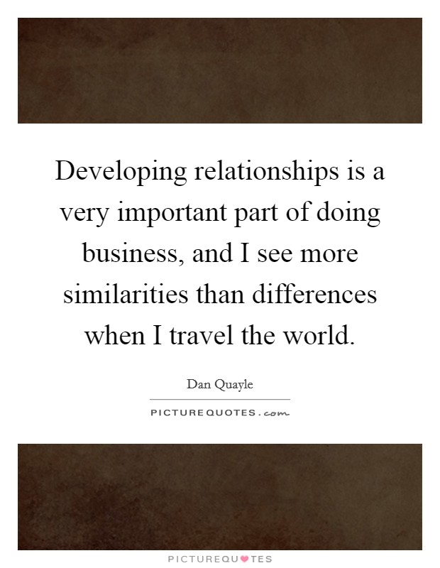 Developing relationships is a very important part of doing business, and I see more similarities than differences when I travel the world. Picture Quote #1