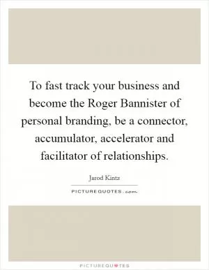 To fast track your business and become the Roger Bannister of personal branding, be a connector, accumulator, accelerator and facilitator of relationships Picture Quote #1