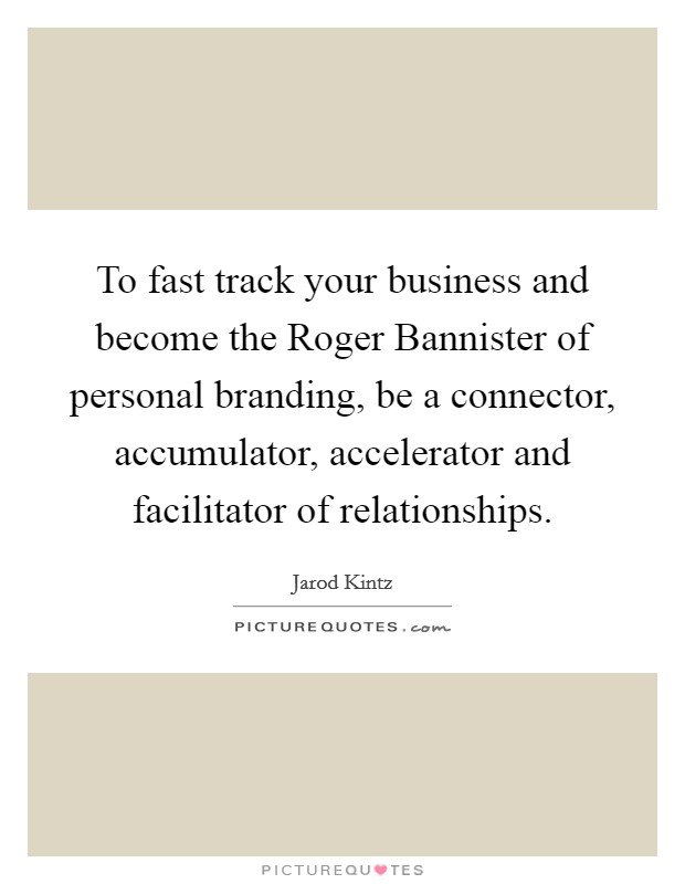To fast track your business and become the Roger Bannister of personal branding, be a connector, accumulator, accelerator and facilitator of relationships. Picture Quote #1