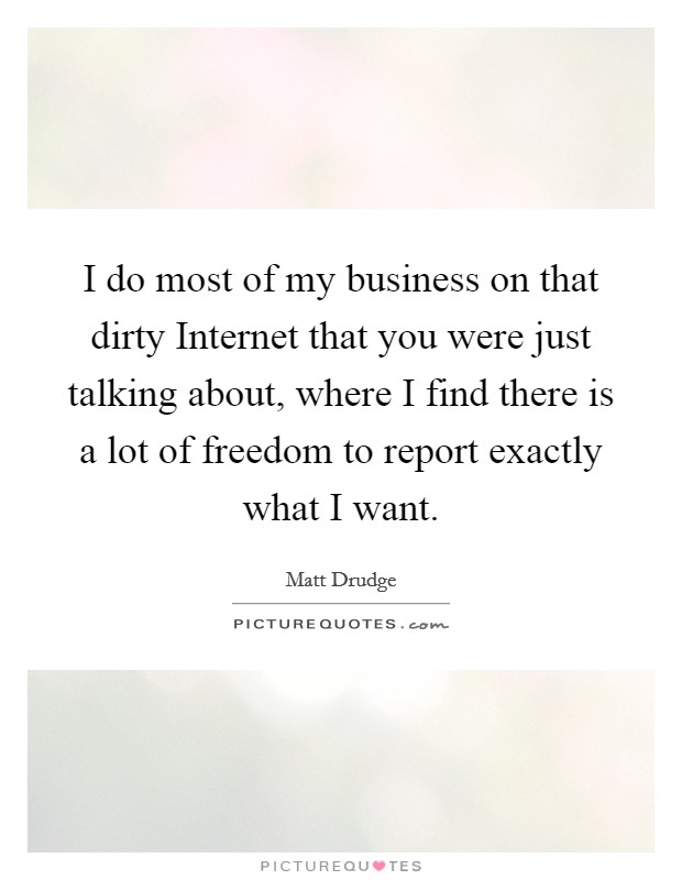 I do most of my business on that dirty Internet that you were just talking about, where I find there is a lot of freedom to report exactly what I want. Picture Quote #1