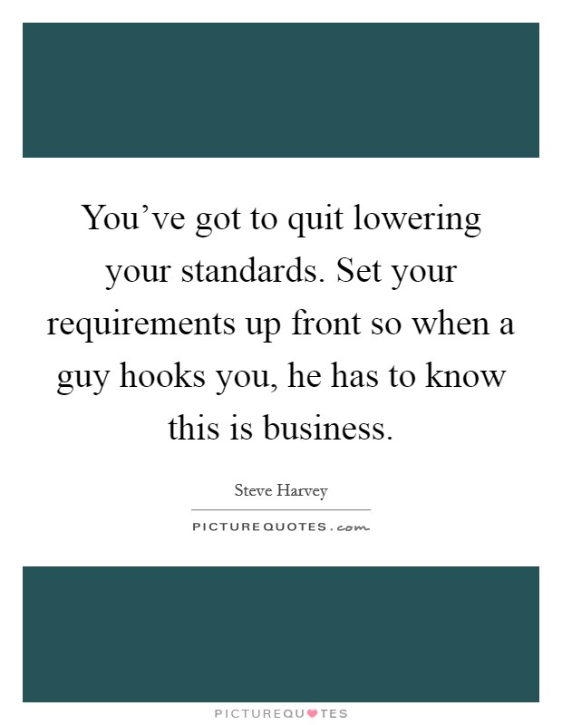 You've got to quit lowering your standards. Set your requirements up front so when a guy hooks you, he has to know this is business. Picture Quote #1