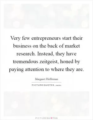 Very few entrepreneurs start their business on the back of market research. Instead, they have tremendous zeitgeist, honed by paying attention to where they are Picture Quote #1