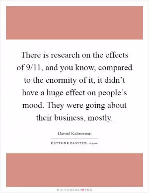 There is research on the effects of 9/11, and you know, compared to the enormity of it, it didn’t have a huge effect on people’s mood. They were going about their business, mostly Picture Quote #1