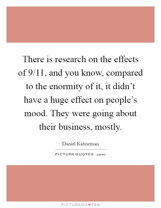 There is research on the effects of 9/11, and you know, compared to the enormity of it, it didn't have a huge effect on people's mood. They were going about their business, mostly. Picture Quote #1