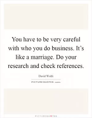 You have to be very careful with who you do business. It’s like a marriage. Do your research and check references Picture Quote #1