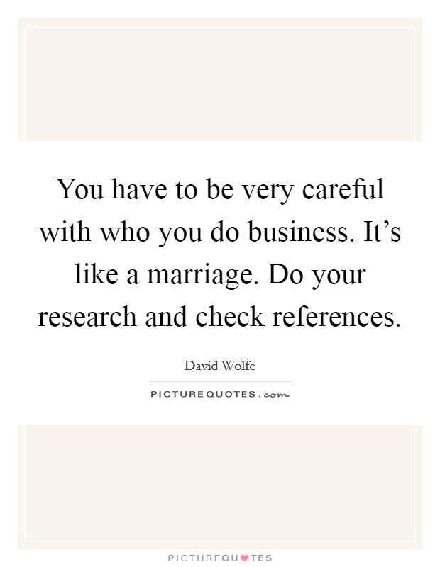 You have to be very careful with who you do business. It's like a marriage. Do your research and check references. Picture Quote #1