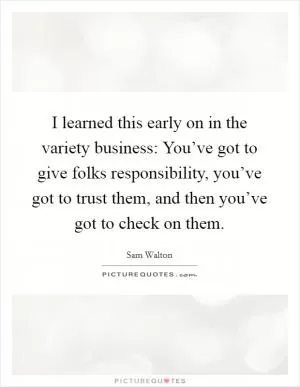 I learned this early on in the variety business: You’ve got to give folks responsibility, you’ve got to trust them, and then you’ve got to check on them Picture Quote #1