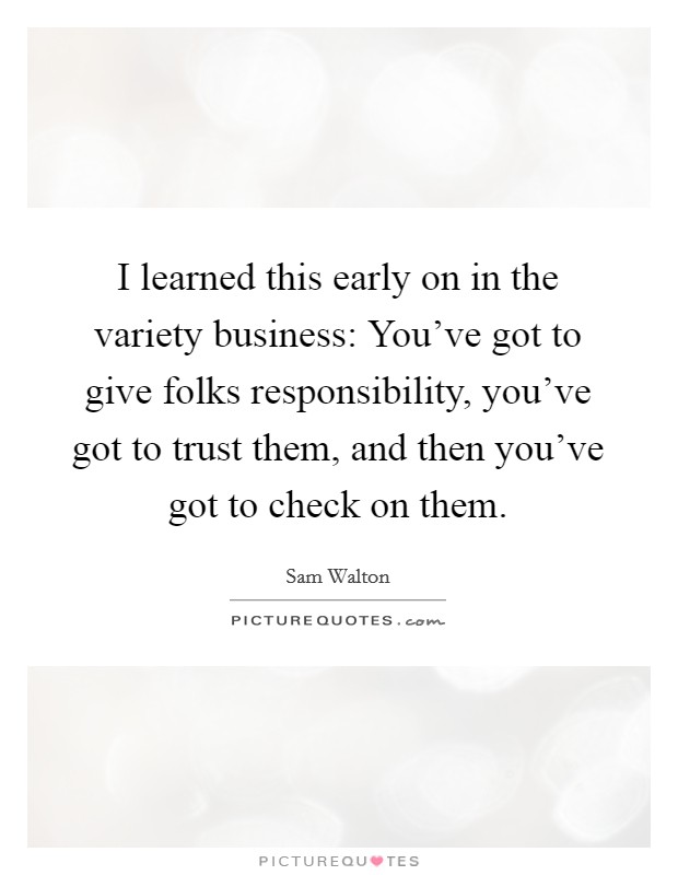 I learned this early on in the variety business: You've got to give folks responsibility, you've got to trust them, and then you've got to check on them. Picture Quote #1