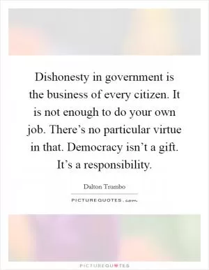 Dishonesty in government is the business of every citizen. It is not enough to do your own job. There’s no particular virtue in that. Democracy isn’t a gift. It’s a responsibility Picture Quote #1
