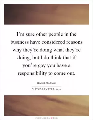 I’m sure other people in the business have considered reasons why they’re doing what they’re doing, but I do think that if you’re gay you have a responsibility to come out Picture Quote #1