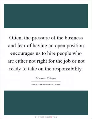 Often, the pressure of the business and fear of having an open position encourages us to hire people who are either not right for the job or not ready to take on the responsibility Picture Quote #1