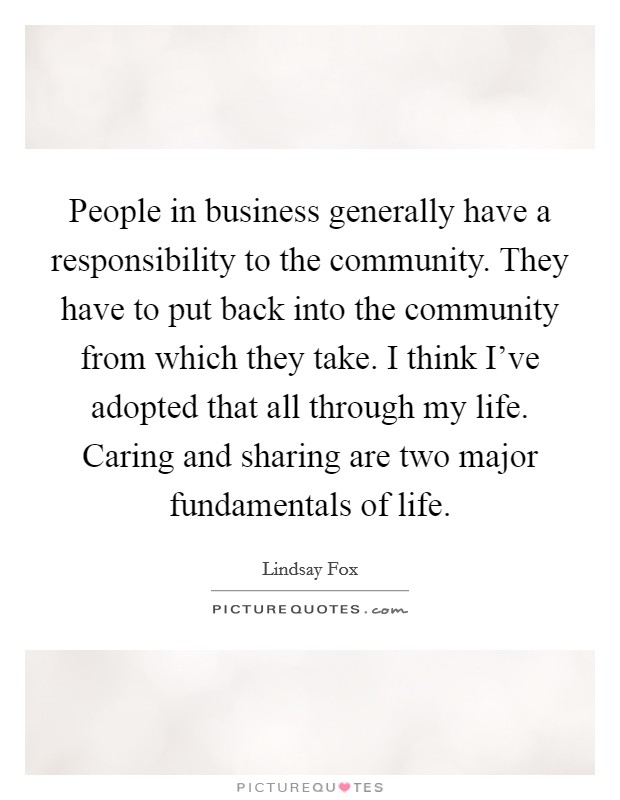 People in business generally have a responsibility to the community. They have to put back into the community from which they take. I think I've adopted that all through my life. Caring and sharing are two major fundamentals of life. Picture Quote #1