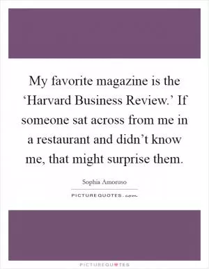 My favorite magazine is the ‘Harvard Business Review.’ If someone sat across from me in a restaurant and didn’t know me, that might surprise them Picture Quote #1