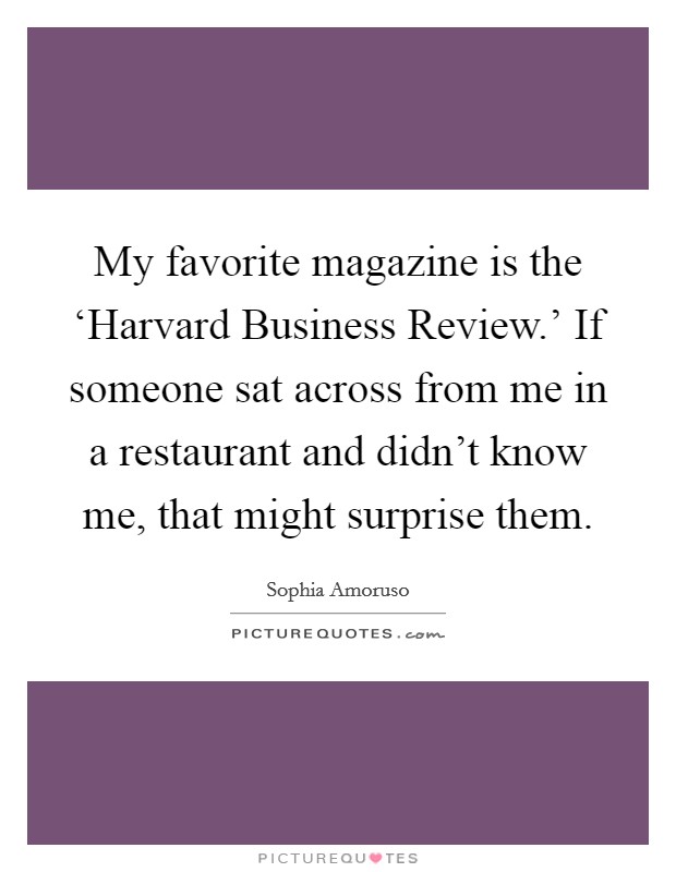 My favorite magazine is the ‘Harvard Business Review.' If someone sat across from me in a restaurant and didn't know me, that might surprise them. Picture Quote #1