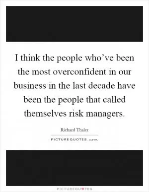 I think the people who’ve been the most overconfident in our business in the last decade have been the people that called themselves risk managers Picture Quote #1
