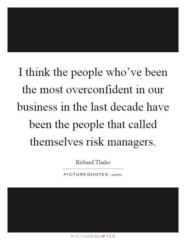 I think the people who've been the most overconfident in our business in the last decade have been the people that called themselves risk managers. Picture Quote #1