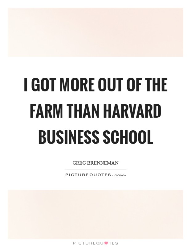 I got more out of the farm than Harvard Business School Picture Quote #1