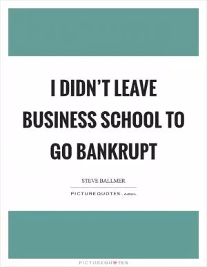 I didn’t leave business school to go bankrupt Picture Quote #1