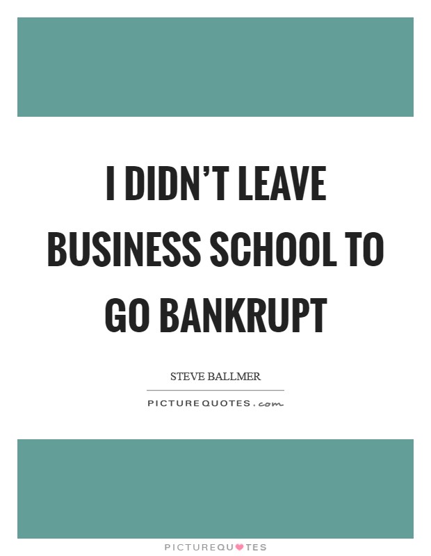 I didn't leave business school to go bankrupt Picture Quote #1