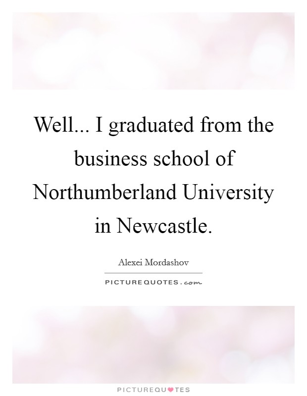 Well... I graduated from the business school of Northumberland University in Newcastle. Picture Quote #1
