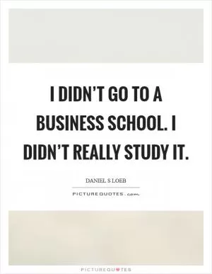 I didn’t go to a business school. I didn’t really study it Picture Quote #1