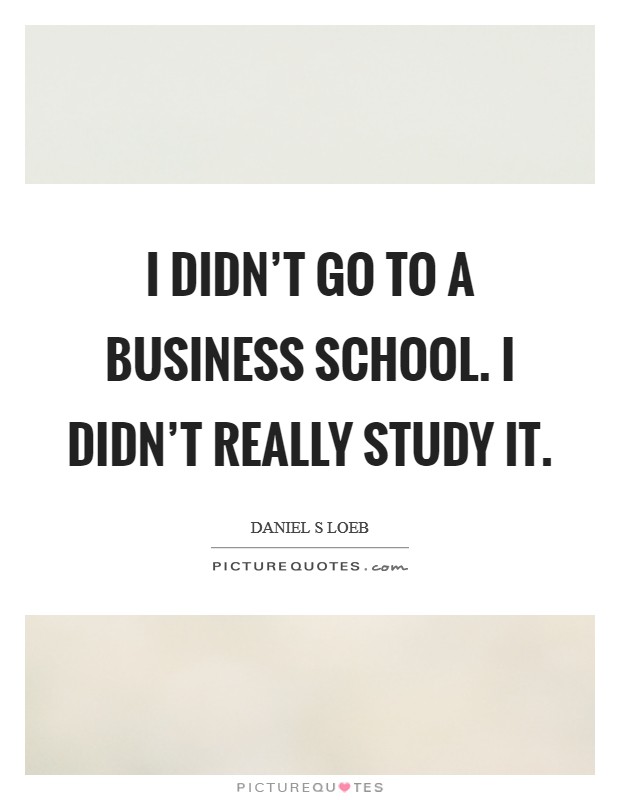 I didn't go to a business school. I didn't really study it. Picture Quote #1