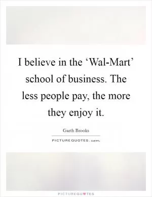 I believe in the ‘Wal-Mart’ school of business. The less people pay, the more they enjoy it Picture Quote #1