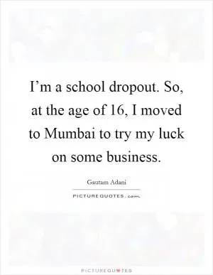 I’m a school dropout. So, at the age of 16, I moved to Mumbai to try my luck on some business Picture Quote #1